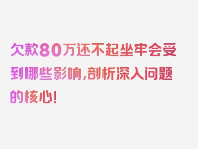 欠款80万还不起坐牢会受到哪些影响，剖析深入问题的核心！