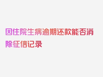 因住院生病逾期还款能否消除征信记录