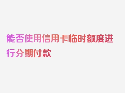 能否使用信用卡临时额度进行分期付款