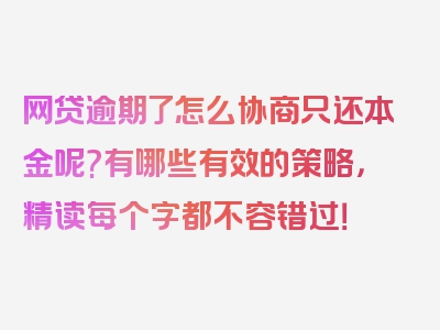 网贷逾期了怎么协商只还本金呢?有哪些有效的策略，精读每个字都不容错过！