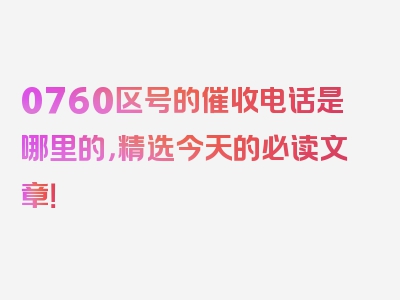 0760区号的催收电话是哪里的，精选今天的必读文章！