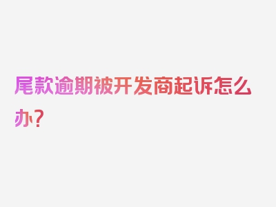 尾款逾期被开发商起诉怎么办？