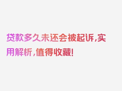 贷款多久未还会被起诉，实用解析，值得收藏！