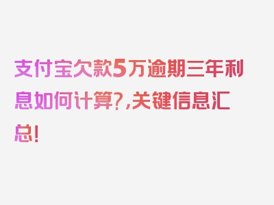 支付宝欠款5万逾期三年利息如何计算?，关键信息汇总！