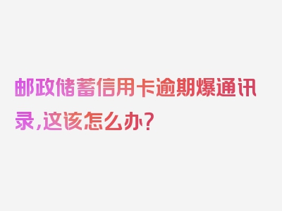 邮政储蓄信用卡逾期爆通讯录，这该怎么办？