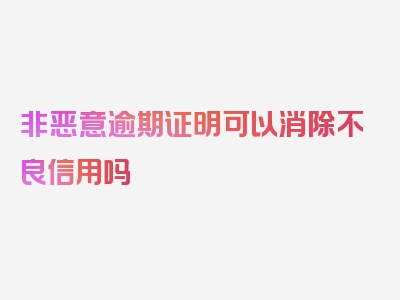 非恶意逾期证明可以消除不良信用吗