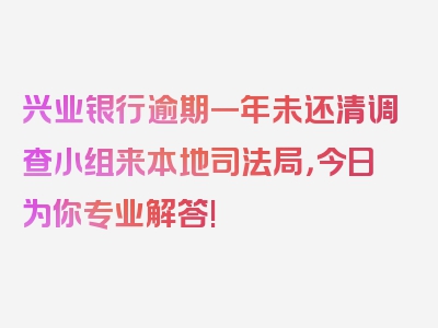 兴业银行逾期一年未还清调查小组来本地司法局，今日为你专业解答!