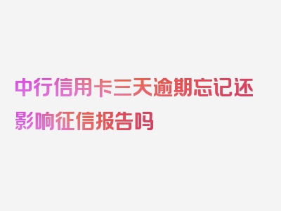 中行信用卡三天逾期忘记还影响征信报告吗