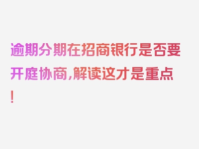 逾期分期在招商银行是否要开庭协商，解读这才是重点！