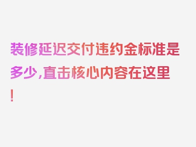 装修延迟交付违约金标准是多少，直击核心内容在这里！