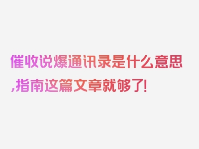 催收说爆通讯录是什么意思，指南这篇文章就够了！