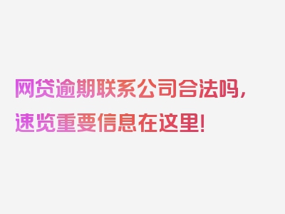 网贷逾期联系公司合法吗，速览重要信息在这里！