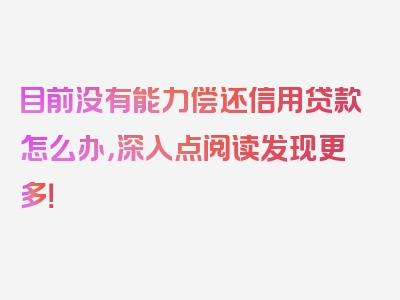 目前没有能力偿还信用贷款怎么办，深入点阅读发现更多！