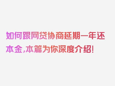 如何跟网贷协商延期一年还本金，本篇为你深度介绍!