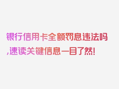 银行信用卡全额罚息违法吗，速读关键信息一目了然！