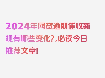 2024年网贷逾期催收新规有哪些变化?，必读今日推荐文章！