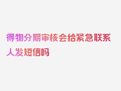 得物分期审核会给紧急联系人发短信吗