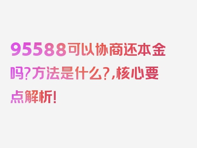 95588可以协商还本金吗?方法是什么?，核心要点解析！