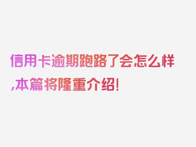 信用卡逾期跑路了会怎么样，本篇将隆重介绍!