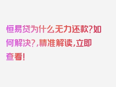 恒易贷为什么无力还款?如何解决?，精准解读，立即查看！