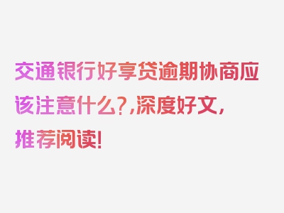 交通银行好享贷逾期协商应该注意什么?，深度好文，推荐阅读！