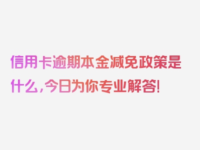 信用卡逾期本金减免政策是什么，今日为你专业解答!