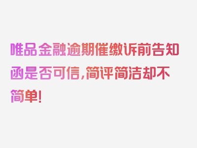 唯品金融逾期催缴诉前告知函是否可信，简评简洁却不简单！