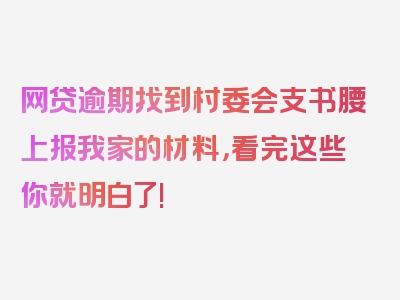 网贷逾期找到村委会支书腰上报我家的材料，看完这些你就明白了!