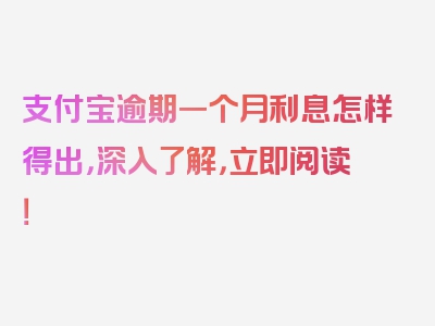 支付宝逾期一个月利息怎样得出，深入了解，立即阅读！