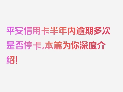 平安信用卡半年内逾期多次是否停卡，本篇为你深度介绍!