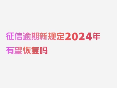 征信逾期新规定2024年有望恢复吗