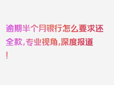 逾期半个月银行怎么要求还全款，专业视角，深度报道！