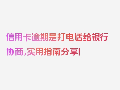 信用卡逾期是打电话给银行协商，实用指南分享！