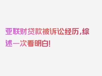 亚联财贷款被诉讼经历，综述一次看明白！