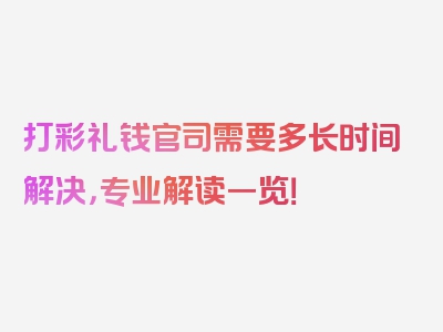 打彩礼钱官司需要多长时间解决，专业解读一览！