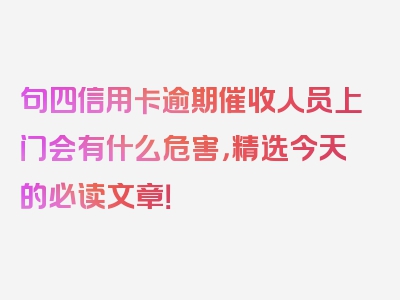 句四信用卡逾期催收人员上门会有什么危害，精选今天的必读文章！