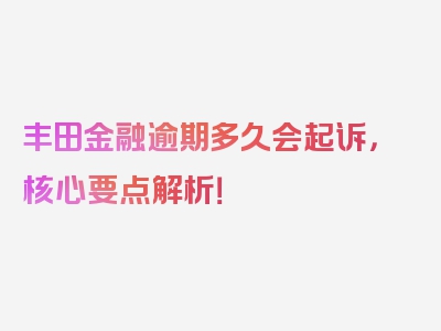 丰田金融逾期多久会起诉，核心要点解析！