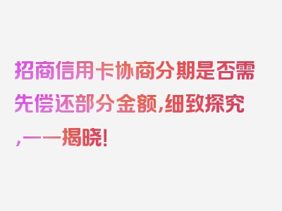 招商信用卡协商分期是否需先偿还部分金额，细致探究，一一揭晓！