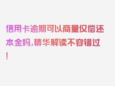 信用卡逾期可以商量仅偿还本金吗，精华解读不容错过！