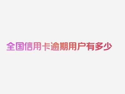 全国信用卡逾期用户有多少