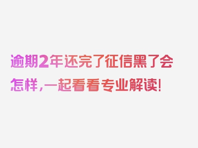 逾期2年还完了征信黑了会怎样，一起看看专业解读!