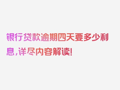 银行贷款逾期四天要多少利息，详尽内容解读！