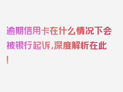 逾期信用卡在什么情况下会被银行起诉，深度解析在此！