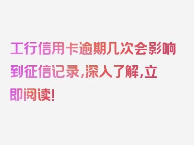 工行信用卡逾期几次会影响到征信记录，深入了解，立即阅读！