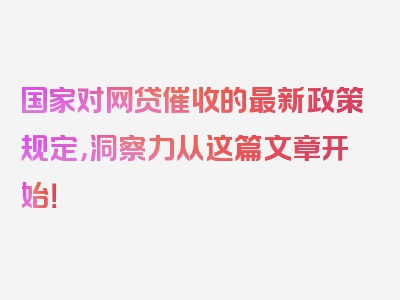 国家对网贷催收的最新政策规定，洞察力从这篇文章开始！