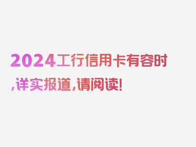 2024工行信用卡有容时，详实报道，请阅读！