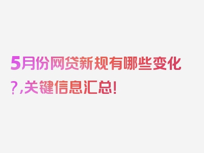 5月份网贷新规有哪些变化?，关键信息汇总！