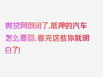 微贷网倒闭了,抵押的汽车怎么要回，看完这些你就明白了!