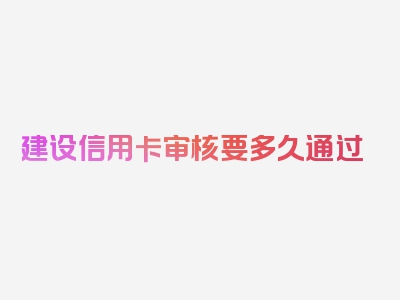 建设信用卡审核要多久通过