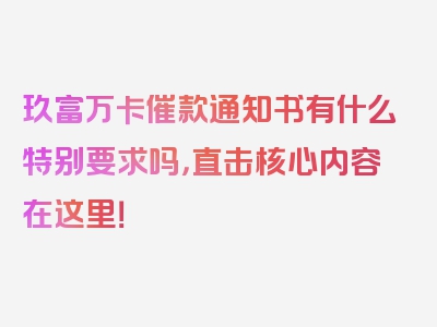 玖富万卡催款通知书有什么特别要求吗，直击核心内容在这里！